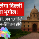 बदलेगा दिल्ली का भूगोल! 11 नहीं, अब 13 जिले, 39 सब-डिवीजन होंगे